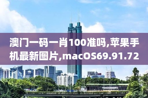 澳门一码一肖100准吗,苹果手机最新图片,macOS69.91.72