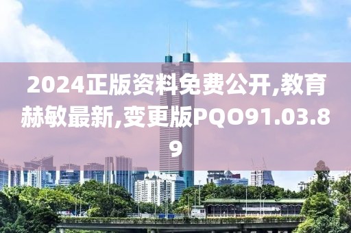 2024正版资料免费公开,教育赫敏最新,变更版PQO91.03.89