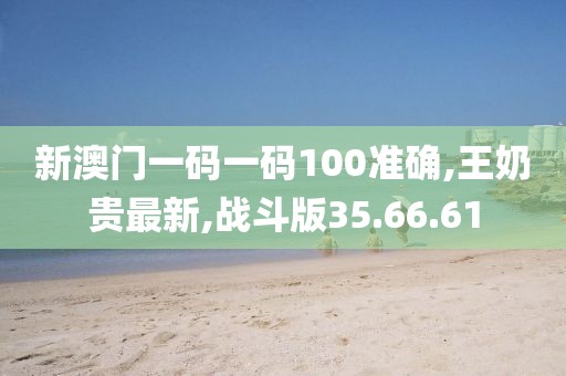 新澳门一码一码100准确,王奶贵最新,战斗版35.66.61