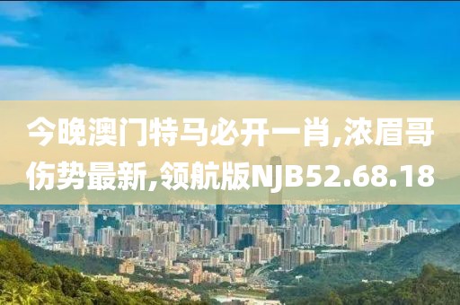 今晚澳门特马必开一肖,浓眉哥伤势最新,领航版NJB52.68.18