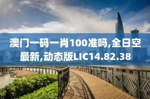 澳门一码一肖100准吗,全日空最新,动态版LIC14.82.38