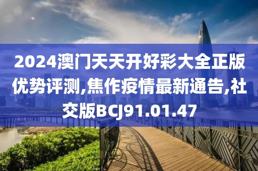2024澳门天天开好彩大全正版优势评测,焦作疫情最新通告,社交版BCJ91.01.47