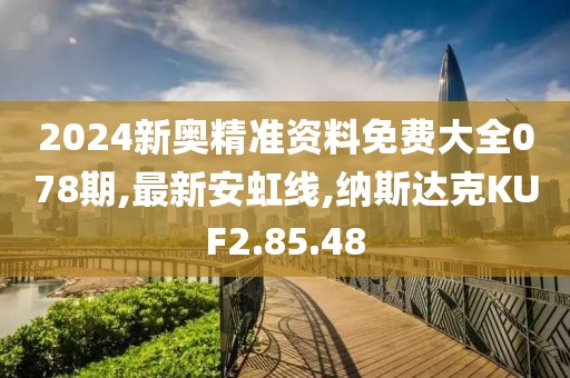 2024新奥精准资料免费大全078期,最新安虹线,纳斯达克KUF2.85.48