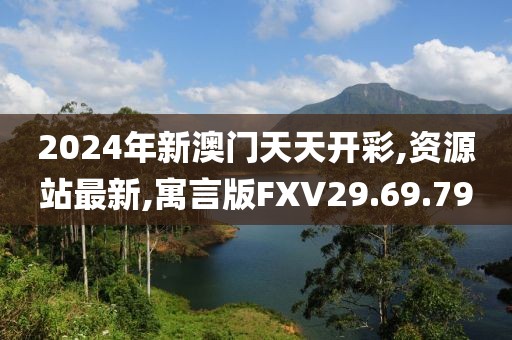 2024年新澳门天天开彩,资源站最新,寓言版FXV29.69.79