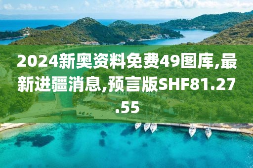 2024新奥资料免费49图库,最新进疆消息,预言版SHF81.27.55