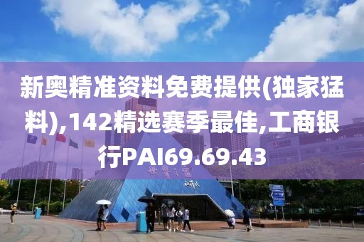 新奥精准资料免费提供(独家猛料),142精选赛季最佳,工商银行PAI69.69.43
