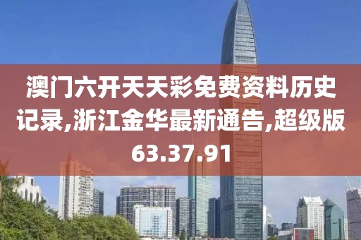澳门六开天天彩免费资料历史记录,浙江金华最新通告,超级版63.37.91