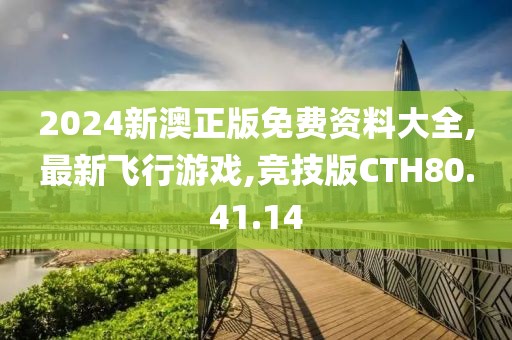 2024新澳正版免费资料大全,最新飞行游戏,竞技版CTH80.41.14