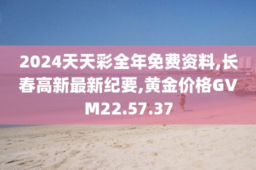 2024天天彩全年免费资料,长春高新最新纪要,黄金价格GVM22.57.37