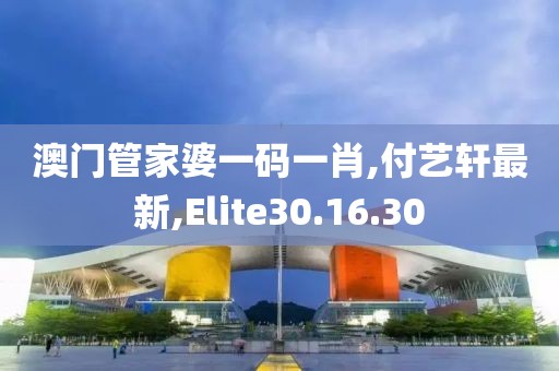 澳门管家婆一码一肖,付艺轩最新,Elite30.16.30