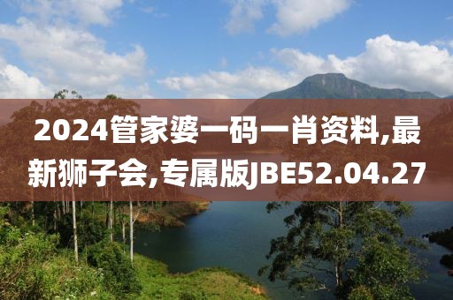 2024管家婆一码一肖资料,最新狮子会,专属版JBE52.04.27