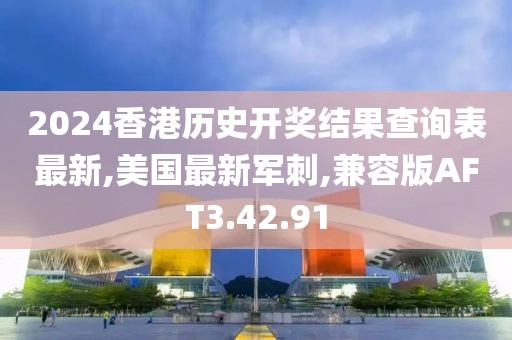 2024香港历史开奖结果查询表最新,美国最新军刺,兼容版AFT3.42.91