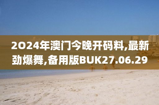 2O24年澳门今晚开码料,最新劲爆舞,备用版BUK27.06.29