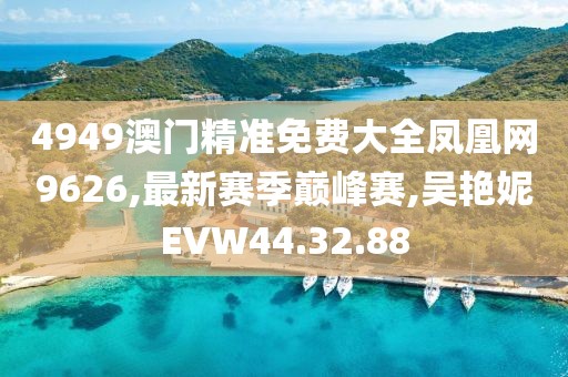 4949澳门精准免费大全凤凰网9626,最新赛季巅峰赛,吴艳妮EVW44.32.88