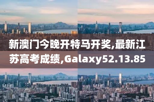 新澳门今晚开特马开奖,最新江苏高考成绩,Galaxy52.13.85