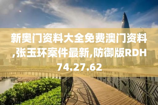新奥门资料大全免费澳门资料,张玉环案件最新,防御版RDH74.27.62