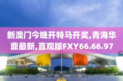 新澳门今晚开特马开奖,青海华鼎最新,直观版FXY66.66.97
