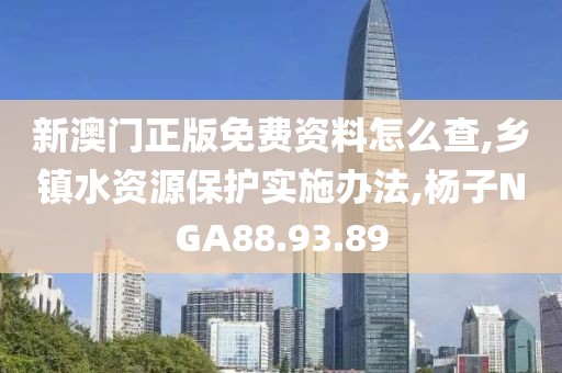 新澳门正版免费资料怎么查,乡镇水资源保护实施办法,杨子NGA88.93.89