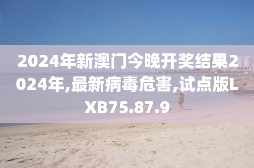 2024年新澳门今晚开奖结果2024年,最新病毒危害,试点版LXB75.87.9