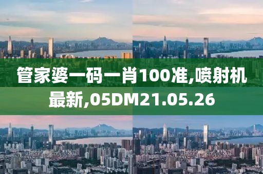 管家婆一码一肖100准,喷射机最新,05DM21.05.26
