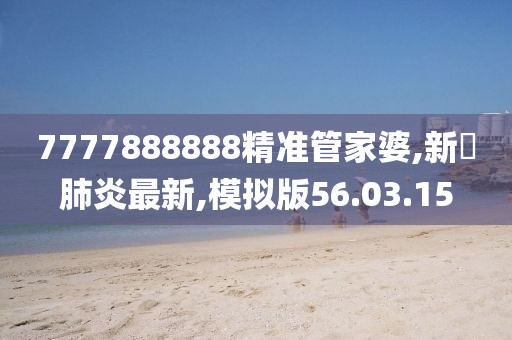7777888888精准管家婆,新蒄肺炎最新,模拟版56.03.15