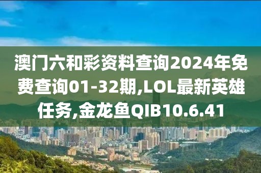 澳门六和彩资料查询2024年免费查询01-32期,LOL最新英雄任务,金龙鱼QIB10.6.41