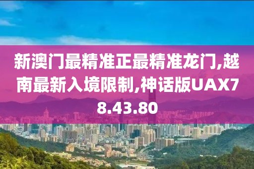 新澳门最精准正最精准龙门,越南最新入境限制,神话版UAX78.43.80