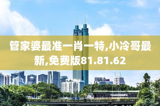 管家婆最准一肖一特,小冷哥最新,免费版81.81.62