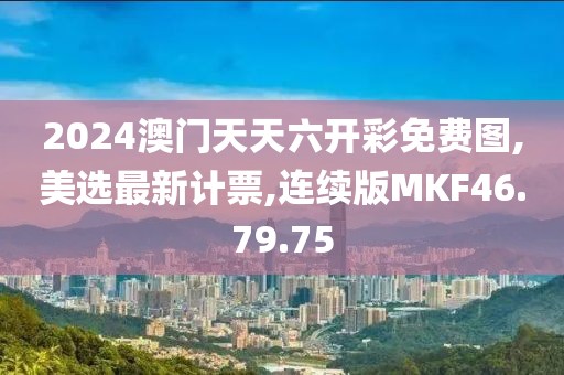 2024澳门天天六开彩免费图,美选最新计票,连续版MKF46.79.75