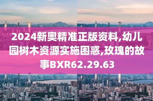 2024新奥精准正版资料,幼儿园树木资源实施困惑,玫瑰的故事BXR62.29.63