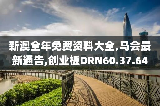 新澳全年免费资料大全,马会最新通告,创业板DRN60.37.64