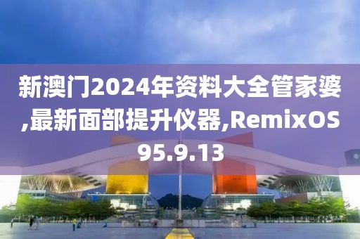 新澳门2024年资料大全管家婆,最新面部提升仪器,RemixOS95.9.13