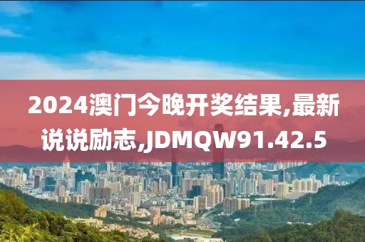 2024澳门今晚开奖结果,最新说说励志,JDMQW91.42.5