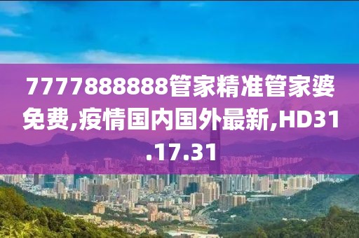 7777888888管家精准管家婆免费,疫情国内国外最新,HD31.17.31