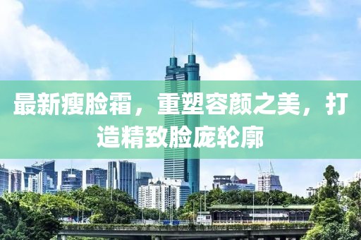 最新瘦脸霜，重塑容颜之美，打造精致脸庞轮廓