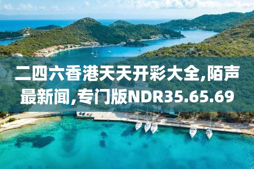 二四六香港天天开彩大全,陌声最新闻,专门版NDR35.65.69