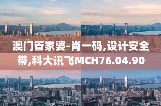 澳门管家婆-肖一码,设计安全带,科大讯飞MCH76.04.90