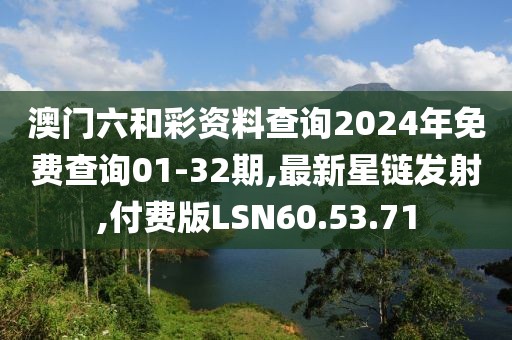 澳门六和彩资料查询2024年免费查询01-32期,最新星链发射,付费版LSN60.53.71