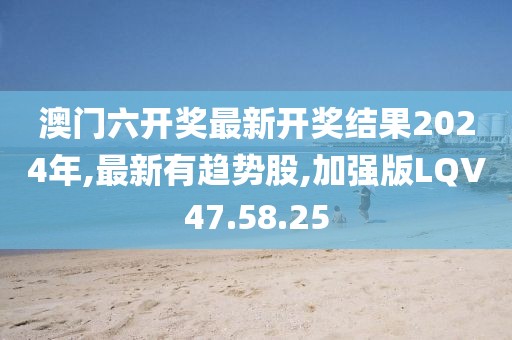 澳门六开奖最新开奖结果2024年,最新有趋势股,加强版LQV47.58.25