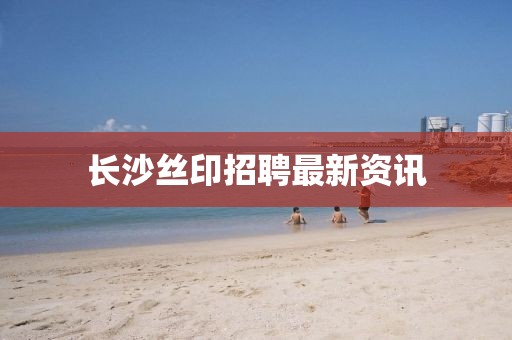 长沙丝印招聘最新资讯