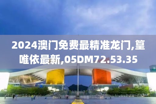 2024澳门免费最精准龙门,篁唯依最新,05DM72.53.35