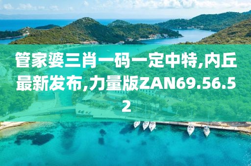 管家婆三肖一码一定中特,内丘最新发布,力量版ZAN69.56.52