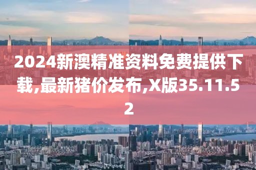 2024新澳精准资料免费提供下载,最新猪价发布,X版35.11.52