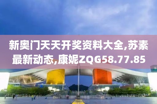 新奥门天天开奖资料大全,苏素最新动态,康妮ZQG58.77.85