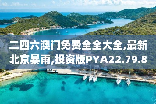二四六澳门免费全全大全,最新北京暴雨,投资版PYA22.79.8