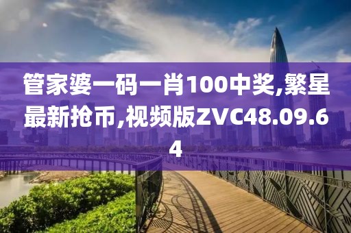 管家婆一码一肖100中奖,繁星最新抢币,视频版ZVC48.09.64