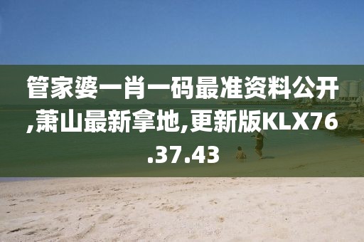 管家婆一肖一码最准资料公开,萧山最新拿地,更新版KLX76.37.43