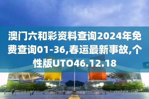 澳门六和彩资料查询2024年免费查询01-36,春运最新事故,个性版UTO46.12.18
