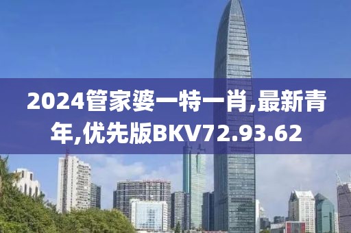 2024管家婆一特一肖,最新青年,优先版BKV72.93.62