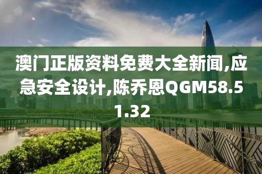 澳门正版资料免费大全新闻,应急安全设计,陈乔恩QGM58.51.32